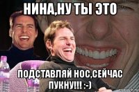 нина,ну ты это подставляй нос,сейчас пукну!!! :-)