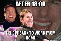 after 18:00 i’ll get back to work from home