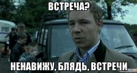 встреча? ненавижу, блядь, встречи