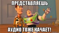 представляешь аудио тоже качает!