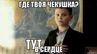 где твоя чекушка? в сердце