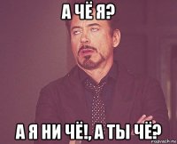 а чё я? а я ни чё!, а ты чё?