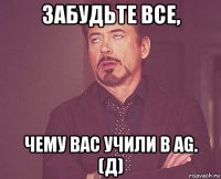 забудьте все, чему вас учили в ag. (д)