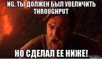 ng, ты должен был увеличить throughput но сделал ее ниже!