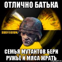 отлично батька семья мутантов бери ружьё и мяса жрать
