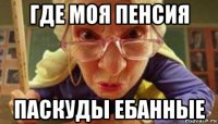 где моя пенсия паскуды ебанные