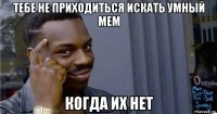 тебе не приходиться искать умный мем когда их нет