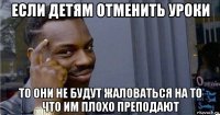 если детям отменить уроки то они не будут жаловаться на то что им плохо преподают