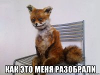  как это меня разобрали