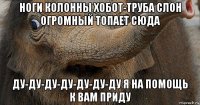 ноги колонны хобот-труба слон огромный топает сюда ду-ду-ду-ду-ду-ду-ду я на помощь к вам приду