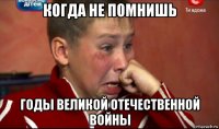 когда не помнишь годы великой отечественной войны