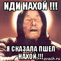 иди нахой !!! я сказала пшел нахой !!!