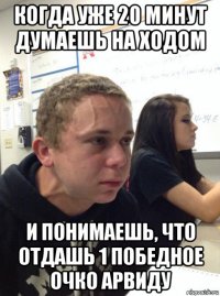 когда уже 20 минут думаешь на ходом и понимаешь, что отдашь 1 победное очко арвиду