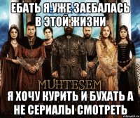 ебать я уже заебалась в этой жизни я хочу курить и бухать а не сериалы смотреть