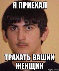я приехал трахать ваших женщин