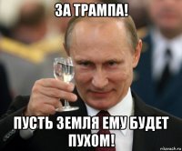 за трампа! пусть земля ему будет пухом!
