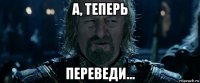 а, теперь переведи...