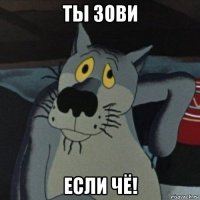 ты зови если чё!