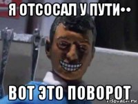 я отсосал у пути•• вот это поворот