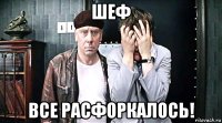 шеф все расфоркалось!