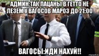 админ:так пацаны в гетто не лезем у вагосов мароз до 21:00 вагосы:иди нахуй!!