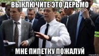 выключите это дерьмо мне пипетку пожалуй