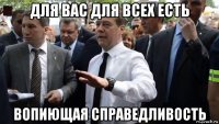 для вас для всех есть вопиющая справедливость