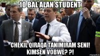 10 bal alan student chekil qiraqa tanimiram seni! kimsen vobwe? ?!