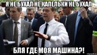 я не бухал не капельки не бухал бля где моя машина?!