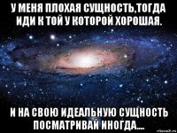 у меня плохая сущность,тогда иди к той у которой хорошая. и на свою идеальную сущность посматривай иногда....