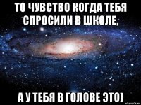 то чувство когда тебя спросили в школе, а у тебя в голове это)