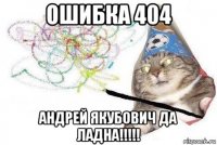 ошибка 404 андрей якубович да ладна!!!!!