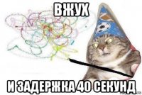 вжух и задержка 40 секунд