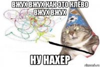 вжух вжух как это клёво вжух вжух ну нахер