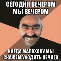 сегодня вечером мы вечером когда малахову мы скажем уходить нечиго