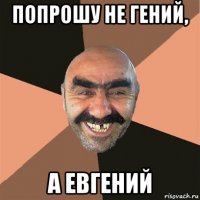 попрошу не гений, а евгений