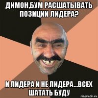 димон,бум расшатывать позиции лидера? и лидера и не лидера...всех шатать буду