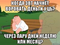 когда звт начнёт воровать деньги у цб? через пару дней,неделю или месяц?