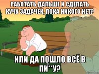 работать дальше и сделать кучу задачек, пока никого нет? или да пошло всё в пи**у?