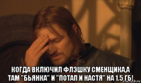  когда включил флэшку сменщика,а там "бьянка" и "потап и настя" на 1.5 гб!