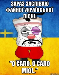 зараз заспіваю файної української пісні: "о сало, о сало міо!.."