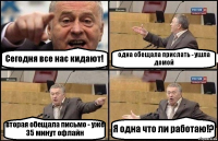 Сегодня все нас кидают! одна обещала прислать - ушла домой вторая обещала письмо - уже 35 минут офлайн Я одна что ли работаю!?