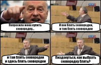 Попросила жена купить сковородку... И вон блять сковородки,
и там блять сковородки и там блять сковородки
и здесь блять сковородки Пиздануться, как выбрать сковородку блять?