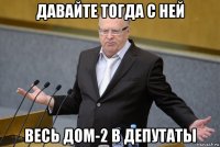 давайте тогда с ней весь дом-2 в депутаты