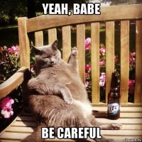 yeah, babe be careful