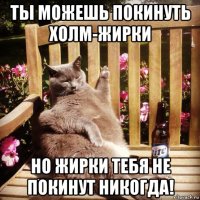 ты можешь покинуть холм-жирки но жирки тебя не покинут никогда!