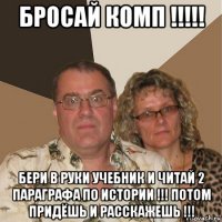 бросай комп !!!!! бери в руки учебник и читай 2 параграфа по истории !!! потом придёшь и расскажешь !!!