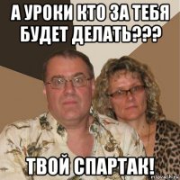 а уроки кто за тебя будет делать??? твой спартак!