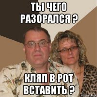 ты чего разорался ? кляп в рот вставить ?