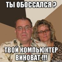 ты обоссался ? твой компьюктер виноват !!!